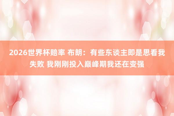 2026世界杯赔率 布朗：有些东谈主即是思看我失败 我刚刚投入巅峰期我还在变强