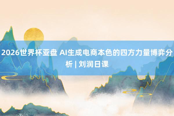 2026世界杯亚盘 AI生成电商本色的四方力量博弈分析 | 刘润日课