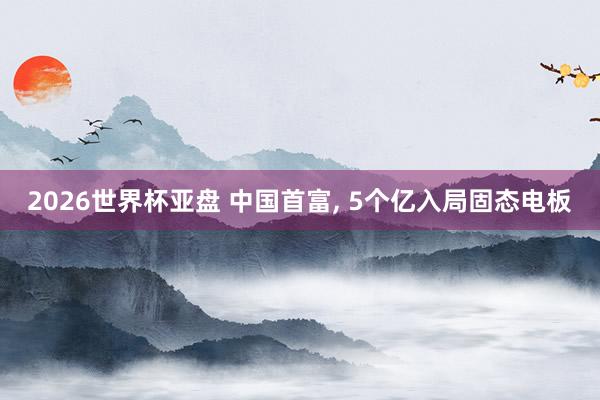 2026世界杯亚盘 中国首富， 5个亿入局固态电板