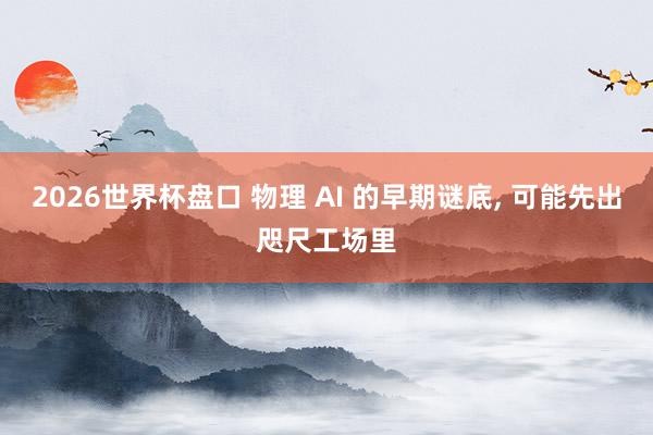 2026世界杯盘口 物理 AI 的早期谜底, 可能先出咫尺工场里