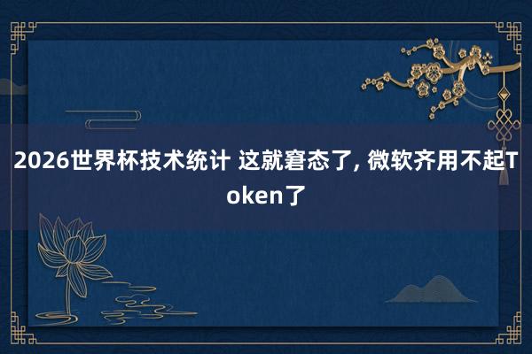 2026世界杯技术统计 这就窘态了， 微软齐用不起Token了