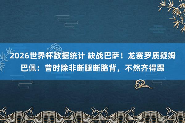 2026世界杯数据统计 缺战巴萨！龙赛罗质疑姆巴佩：昔时除非断腿断胳背，不然齐得踢