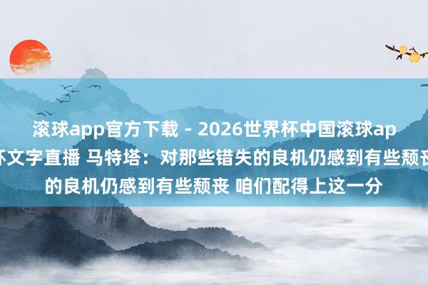 滚球app官方下载 - 2026世界杯中国滚球app官网，2026世界杯文字直播 马特塔：对那些错失的良机仍感到有些颓丧 咱们配得上这一分