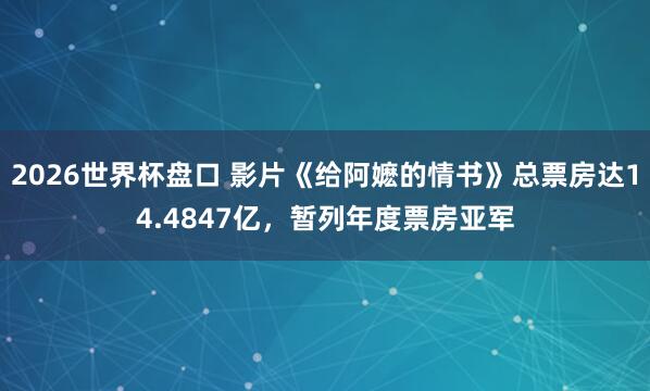 2026世界杯盘口 影片《给阿嬷的情书》总票房达14.4847亿，暂列年度票房亚军