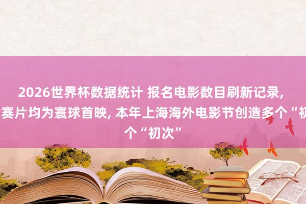 2026世界杯数据统计 报名电影数目刷新记录， 主竞赛片均为寰球首映， 本年上海海外电影节创造多个“初次”