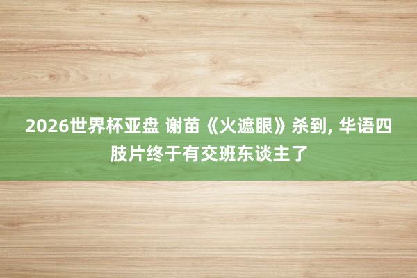 2026世界杯亚盘 谢苗《火遮眼》杀到, 华语四肢片终于有交班东谈主了