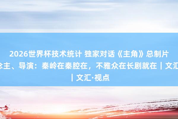2026世界杯技术统计 独家对话《主角》总制片东说念主、导演：秦岭在秦腔在，不雅众在长剧就在｜文汇·视点