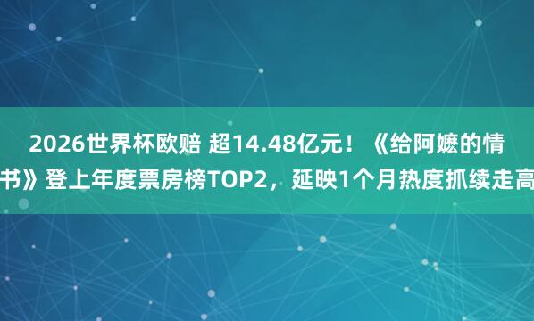 2026世界杯欧赔 超14.48亿元！《给阿嬷的情书》登上年度票房榜TOP2，延映1个月热度抓续走高