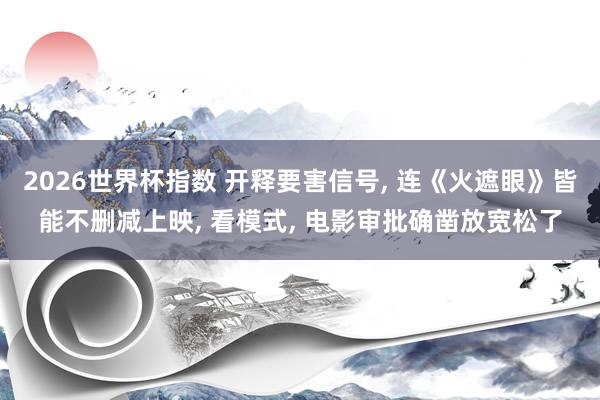 2026世界杯指数 开释要害信号， 连《火遮眼》皆能不删减上映， 看模式， 电影审批确凿放宽松了