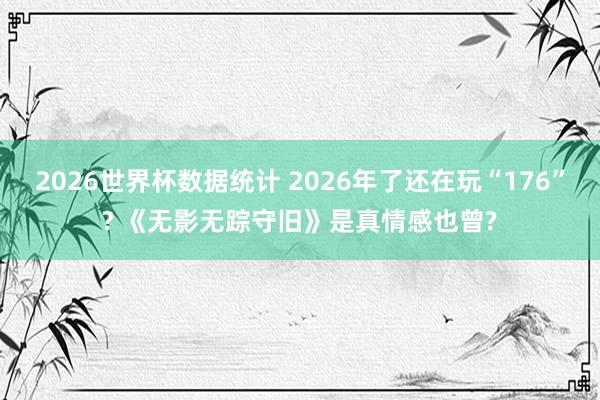 2026世界杯数据统计 2026年了还在玩“176”? 《无影无踪守旧》是真情感也曾?