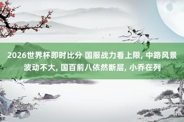 2026世界杯即时比分 国服战力看上限， 中路风景波动不大， 国百前八依然断层， 小乔在列