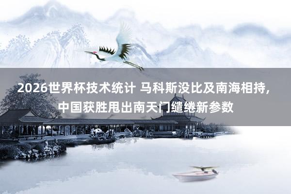 2026世界杯技术统计 马科斯没比及南海相持， 中国获胜甩出南天门缱绻新参数