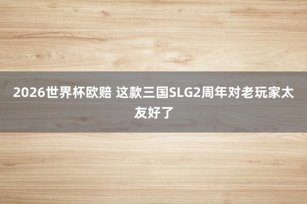 2026世界杯欧赔 这款三国SLG2周年对老玩家太友好了