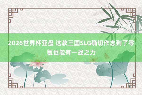 2026世界杯亚盘 这款三国SLG确切作念到了零氪也能有一战之力