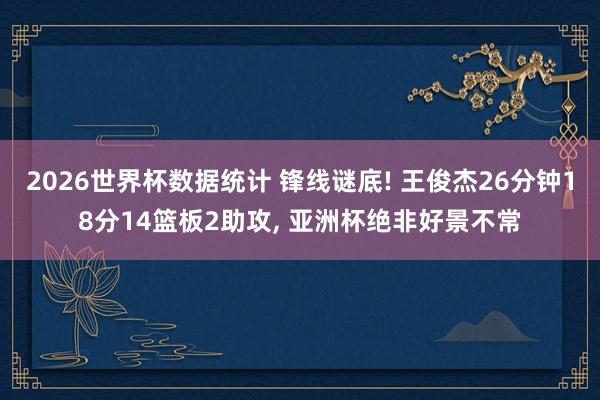 2026世界杯数据统计 锋线谜底! 王俊杰26分钟18分14篮板2助攻， 亚洲杯绝非好景不常