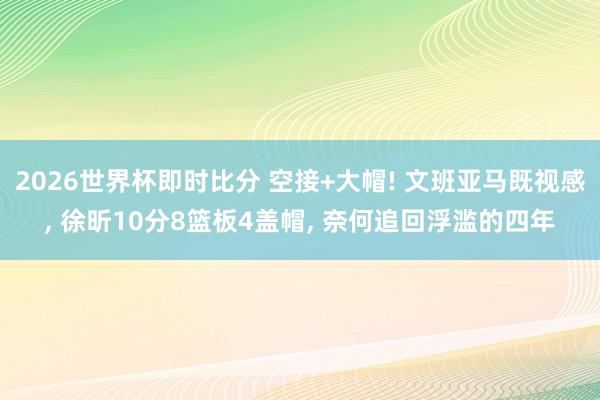 2026世界杯即时比分 空接+大帽! 文班亚马既视感， 徐昕10分8篮板4盖帽， 奈何追回浮滥的四年