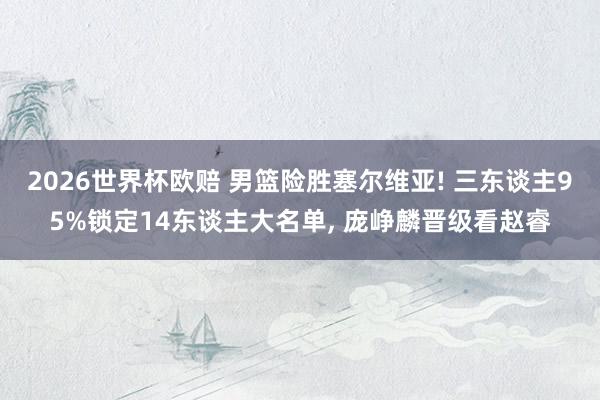 2026世界杯欧赔 男篮险胜塞尔维亚! 三东谈主95%锁定14东谈主大名单， 庞峥麟晋级看赵睿
