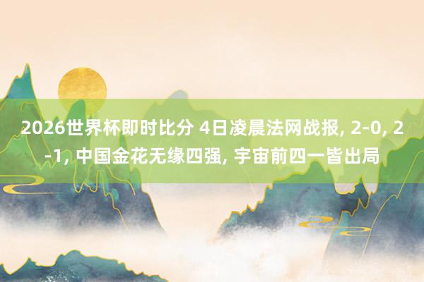 2026世界杯即时比分 4日凌晨法网战报, 2-0, 2-1, 中国金花无缘四强, 宇宙前四一皆出局