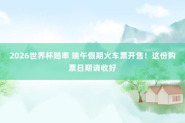 2026世界杯赔率 端午假期火车票开售！这份购票日期请收好