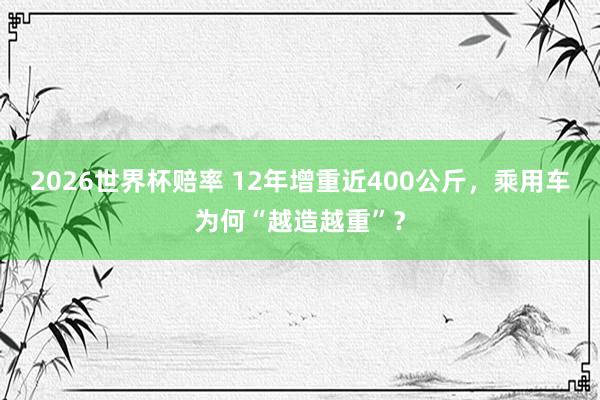 2026世界杯赔率 12年增重近400公斤，乘用车为何“越造越重”？