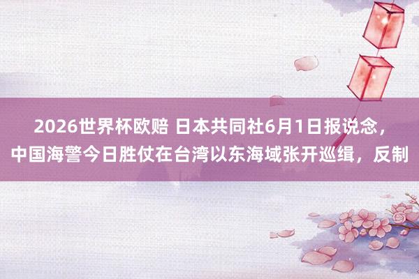 2026世界杯欧赔 日本共同社6月1日报说念，中国海警今日胜仗在台湾以东海域张开巡缉，反制