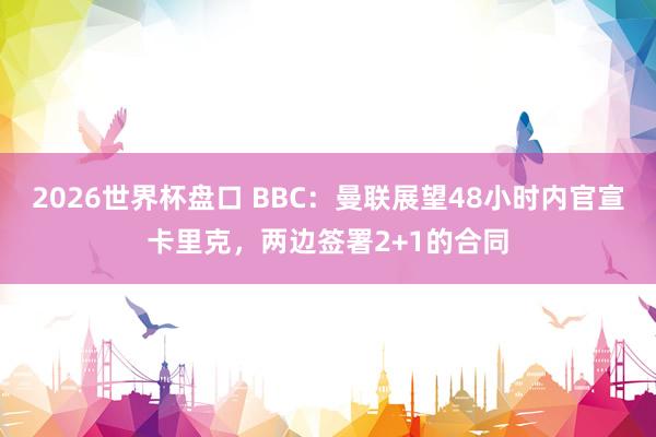 2026世界杯盘口 BBC：曼联展望48小时内官宣卡里克，两边签署2+1的合同