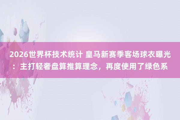 2026世界杯技术统计 皇马新赛季客场球衣曝光：主打轻奢盘算推算理念，再度使用了绿色系
