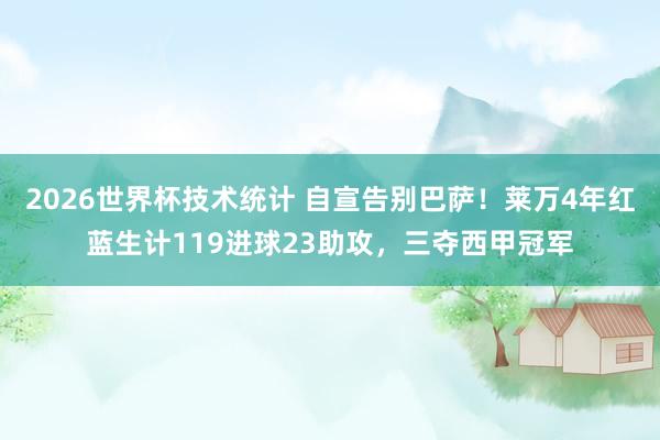 2026世界杯技术统计 自宣告别巴萨！莱万4年红蓝生计119进球23助攻，三夺西甲冠军