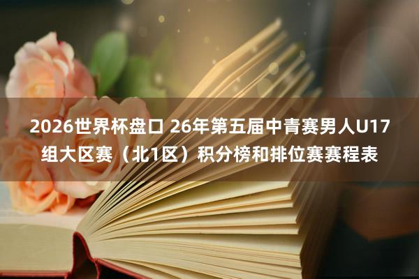 2026世界杯盘口 26年第五届中青赛男人U17组大区赛（北1区）积分榜和排位赛赛程表