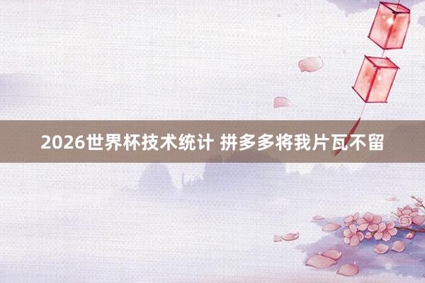 2026世界杯技术统计 拼多多将我片瓦不留