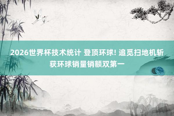 2026世界杯技术统计 登顶环球! 追觅扫地机斩获环球销量销额双第一