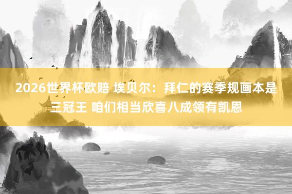 2026世界杯欧赔 埃贝尔：拜仁的赛季规画本是三冠王 咱们相当欣喜八成领有凯恩