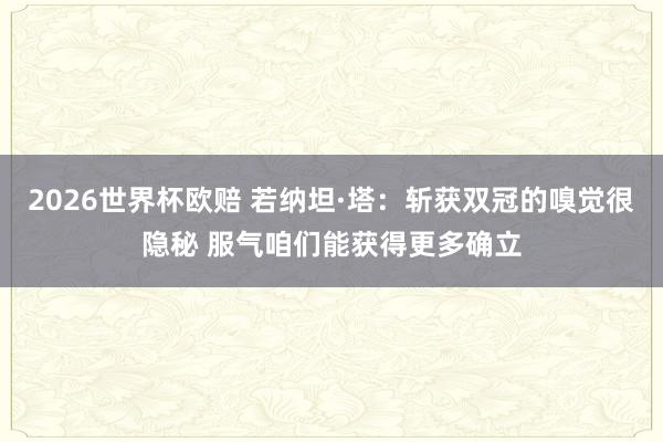 2026世界杯欧赔 若纳坦·塔:斩获双冠的嗅觉很隐秘 服气咱们能获得更多确立