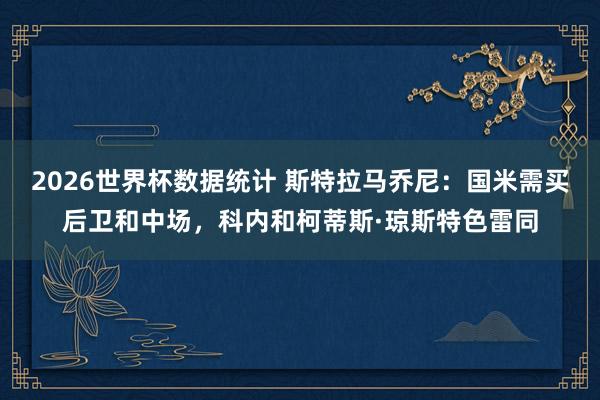 2026世界杯数据统计 斯特拉马乔尼：国米需买后卫和中场，科内和柯蒂斯·琼斯特色雷同