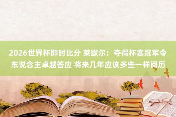 2026世界杯即时比分 莱默尔：夺得杯赛冠军令东说念主卓越答应 将来几年应该多些一样阅历