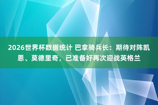 2026世界杯数据统计 巴拿骑兵长：期待对阵凯恩、莫德里奇，已准备好再次迎战英格兰