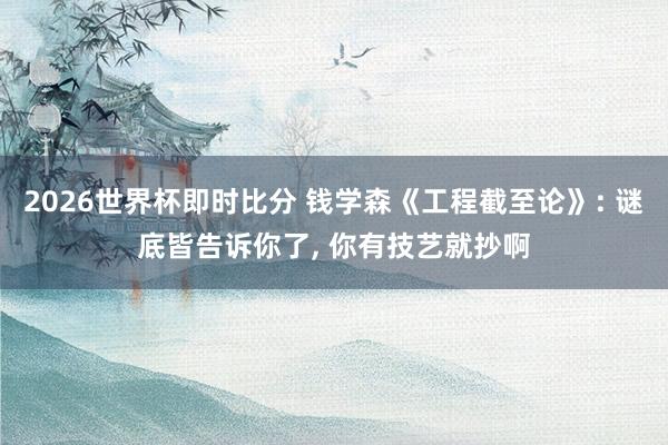 2026世界杯即时比分 钱学森《工程截至论》: 谜底皆告诉你了， 你有技艺就抄啊