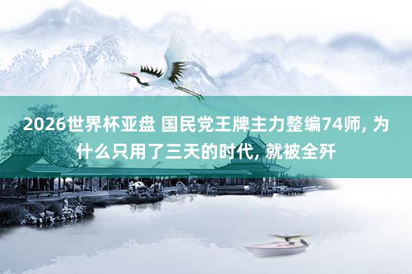 2026世界杯亚盘 国民党王牌主力整编74师， 为什么只用了三天的时代， 就被全歼