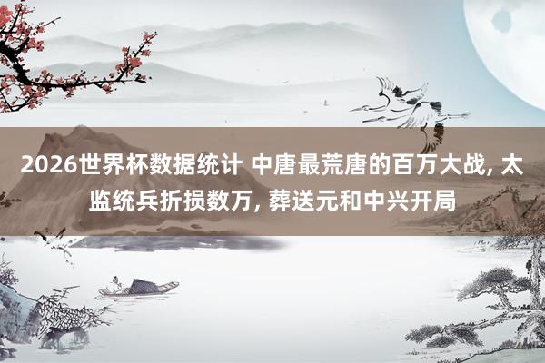 2026世界杯数据统计 中唐最荒唐的百万大战， 太监统兵折损数万， 葬送元和中兴开局