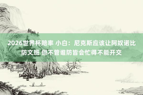 2026世界杯赔率 小白：尼克斯应该让阿奴诺比防文班 但不管谁防皆会忙得不能开交