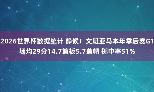 2026世界杯数据统计 静候!文班亚马本年季后赛G1场均29分14.7篮板5.7盖帽 掷中率51%