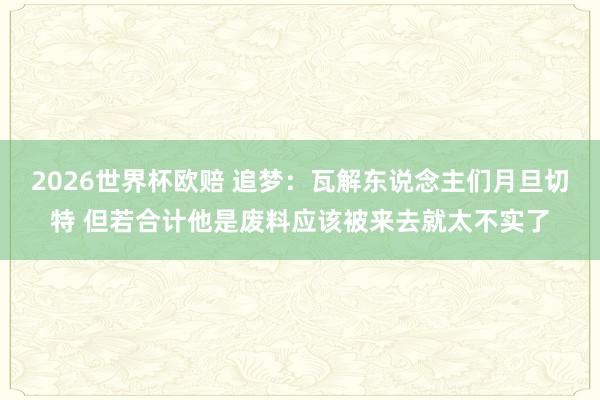 2026世界杯欧赔 追梦:瓦解东说念主们月旦切特 但若合计他是废料应该被来去就太不实了