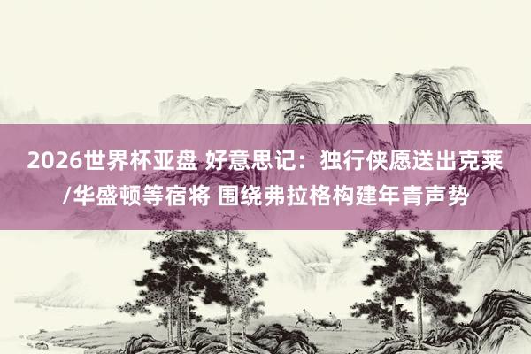2026世界杯亚盘 好意思记：独行侠愿送出克莱/华盛顿等宿将 围绕弗拉格构建年青声势