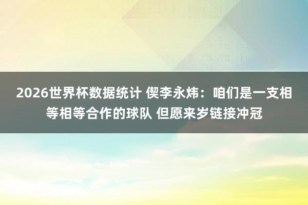 2026世界杯数据统计 偰李永炜：咱们是一支相等相等合作的球队 但愿来岁链接冲冠