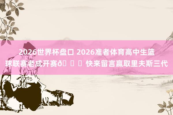 2026世界杯盘口 2026准者体育高中生篮球联赛老成开赛🎁快来留言赢取里夫斯三代