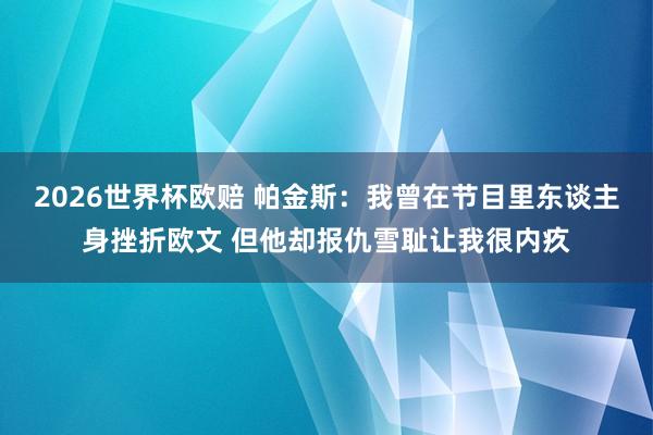 2026世界杯欧赔 帕金斯：我曾在节目里东谈主身挫折欧文 但他却报仇雪耻让我很内疚