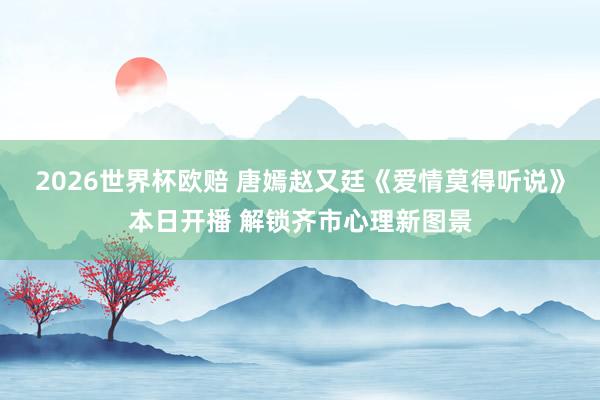 2026世界杯欧赔 唐嫣赵又廷《爱情莫得听说》本日开播 解锁齐市心理新图景