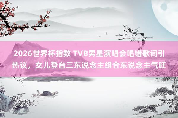2026世界杯指数 TVB男星演唱会唱错歌词引热议，女儿登台三东说念主组合东说念主气旺