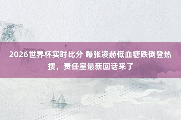 2026世界杯实时比分 曝张凌赫低血糖跌倒登热搜，责任室最新回话来了