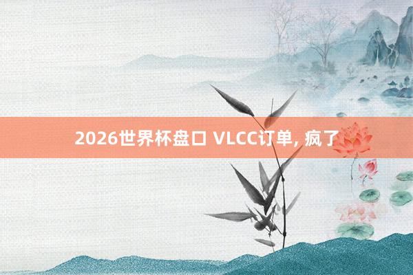 2026世界杯盘口 VLCC订单， 疯了